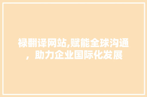 禄翻译网站,赋能全球沟通，助力企业国际化发展 禄翻译网站,赋能全球沟通，助力企业国际化发展 网站建设公司