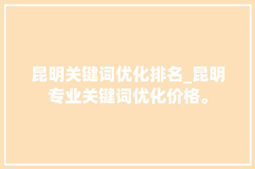 昆明关键词优化排名_昆明专业关键词优化价格。 昆明关键词优化排名_昆明专业关键词优化价格。 SEO关键词