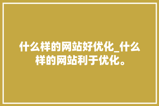 什么样的网站好优化_什么样的网站利于优化。 什么样的网站好优化_什么样的网站利于优化。 必应SEO