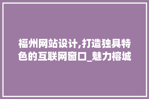 福州网站设计,打造独具特色的互联网窗口_魅力榕城，智慧未来