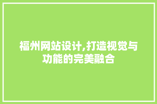 福州网站设计,打造视觉与功能的完美融合 福州网站设计,打造视觉与功能的完美融合 百度SEO