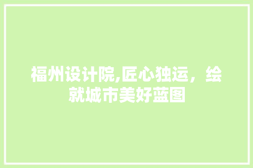福州设计院,匠心独运，绘就城市美好蓝图