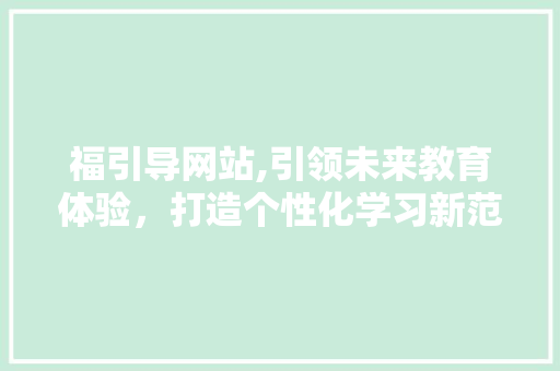 福引导网站,引领未来教育体验，打造个性化学习新范式