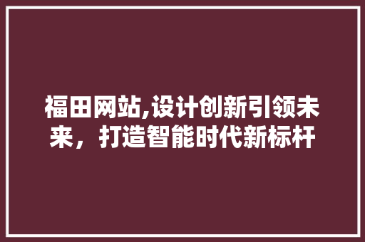 福田网站,设计创新引领未来，打造智能时代新标杆 福田网站,设计创新引领未来，打造智能时代新标杆 网站建设公司