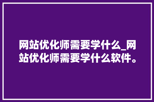 网站优化师需要学什么_网站优化师需要学什么软件。 网站优化师需要学什么_网站优化师需要学什么软件。 网站建设公司
