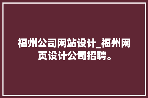 福州公司网站设计_福州网页设计公司招聘。 网站建设公司 福州公司网站设计_福州网页设计公司招聘。 福州公司网站设计_福州网页设计公司招聘。 网站建设公司