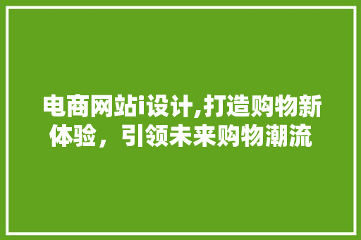 电商网站i设计,打造购物新体验，引领未来购物潮流 电商网站i设计,打造购物新体验，引领未来购物潮流 SEO关键词