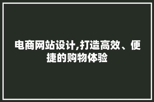 电商网站设计,打造高效、便捷的购物体验
