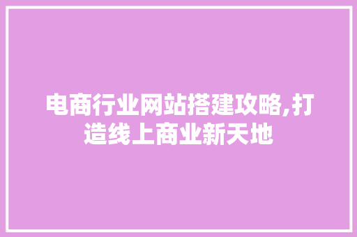 电商行业网站搭建攻略,打造线上商业新天地 电商行业网站搭建攻略,打造线上商业新天地 网站建设公司