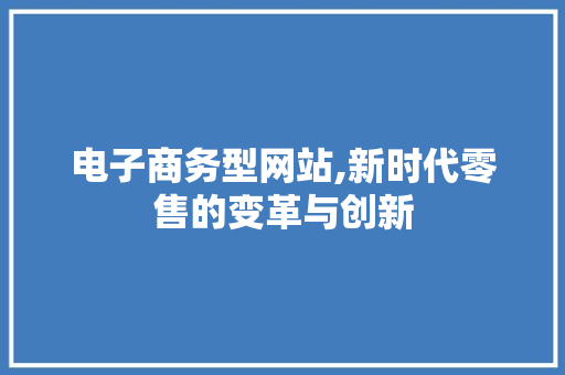 电子商务型网站,新时代零售的变革与创新 电子商务型网站,新时代零售的变革与创新 SEO关键词