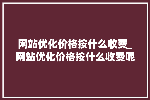 网站优化价格按什么收费_网站优化价格按什么收费呢。 网站优化价格按什么收费_网站优化价格按什么收费呢。 搜狗SEO