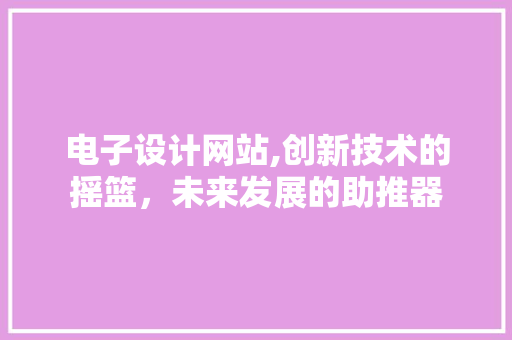 电子设计网站,创新技术的摇篮，未来发展的助推器