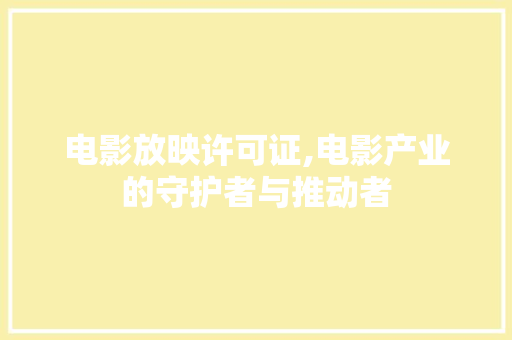 电影放映许可证,电影产业的守护者与推动者