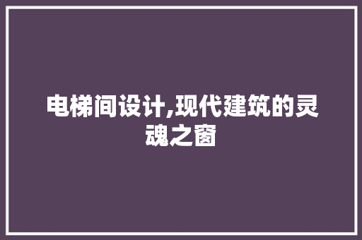 电梯间设计,现代建筑的灵魂之窗