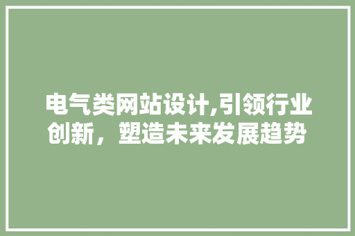 电气类网站设计,引领行业创新，塑造未来发展趋势