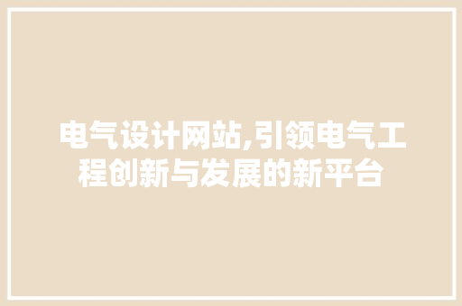 电气设计网站,引领电气工程创新与发展的新平台