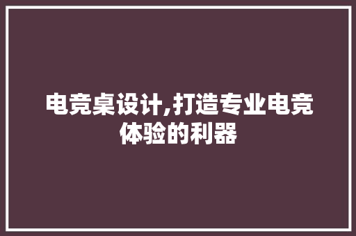 电竞桌设计,打造专业电竞体验的利器
