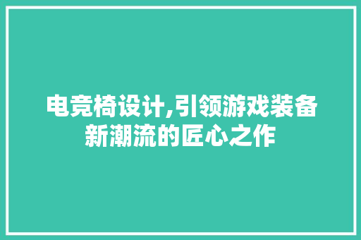 电竞椅设计,引领游戏装备新潮流的匠心之作