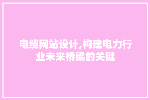 电缆网站设计,构建电力行业未来桥梁的关键