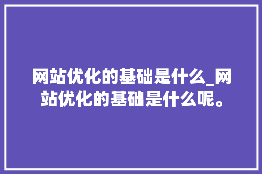 网站优化的基础是什么_网站优化的基础是什么呢。 网站优化的基础是什么_网站优化的基础是什么呢。 必应SEO
