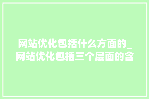 网站优化包括什么方面的_网站优化包括三个层面的含义。 网站优化包括什么方面的_网站优化包括三个层面的含义。 网站建设公司