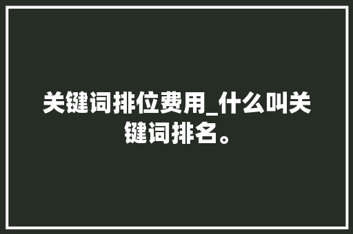 关键词排位费用_什么叫关键词排名。 关键词排位费用_什么叫关键词排名。 SEO关键词