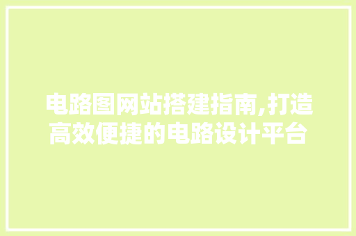电路图网站搭建指南,打造高效便捷的电路设计平台