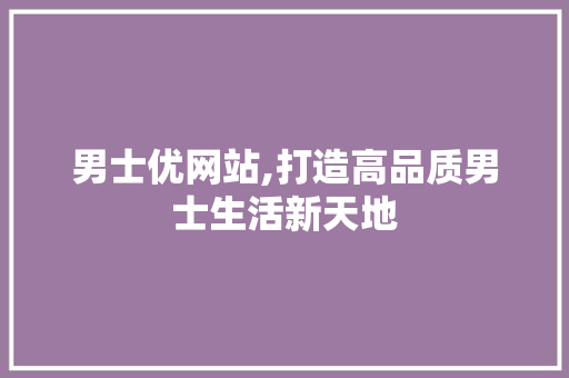 男士优网站,打造高品质男士生活新天地