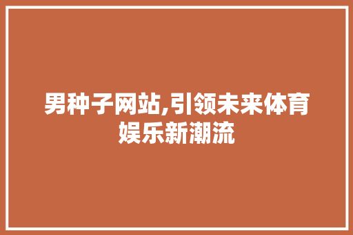 男种子网站,引领未来体育娱乐新潮流