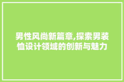 男性风尚新篇章,探索男装恤设计领域的创新与魅力