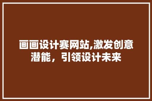 画画设计赛网站,激发创意潜能，引领设计未来