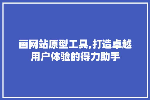 画网站原型工具,打造卓越用户体验的得力助手