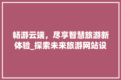 畅游云端，尽享智慧旅游新体验_探索未来旅游网站设计新趋势