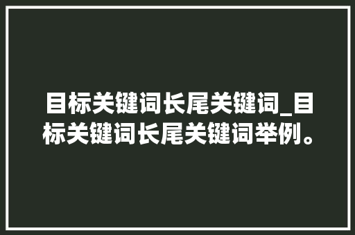 目标关键词长尾关键词_目标关键词长尾关键词举例。 目标关键词长尾关键词_目标关键词长尾关键词举例。 SEO关键词