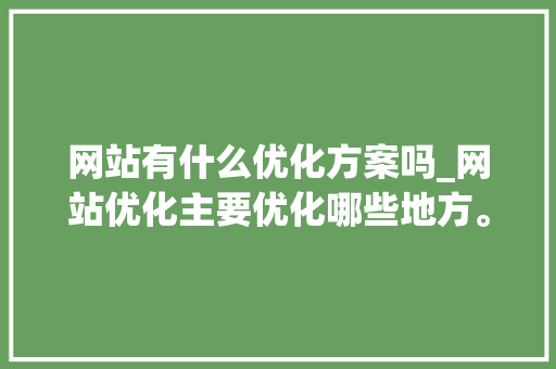 网站有什么优化方案吗_网站优化主要优化哪些地方。 神马SEO 网站有什么优化方案吗_网站优化主要优化哪些地方。 网站有什么优化方案吗_网站优化主要优化哪些地方。 神马SEO