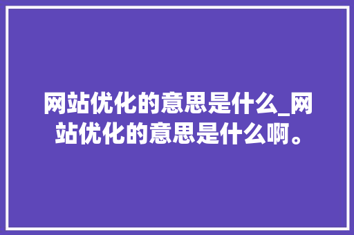 网站优化的意思是什么_网站优化的意思是什么啊。 网站优化的意思是什么_网站优化的意思是什么啊。 搜狗SEO