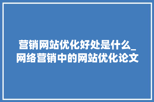 营销网站优化好处是什么_网络营销中的网站优化论文。 营销网站优化好处是什么_网络营销中的网站优化论文。 网站建设公司