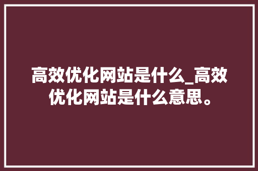 高效优化网站是什么_高效优化网站是什么意思。 高效优化网站是什么_高效优化网站是什么意思。 搜狗SEO