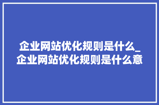 企业网站优化规则是什么_企业网站优化规则是什么意思。