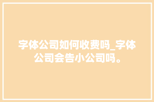 字体公司如何收费吗_字体公司会告小公司吗。