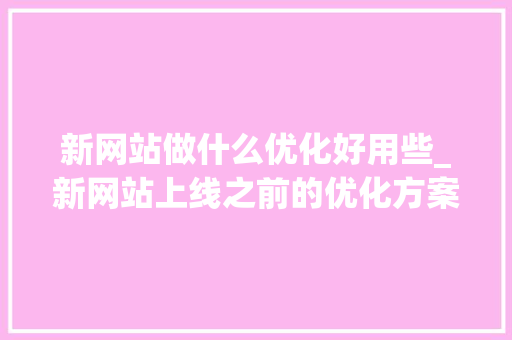 新网站做什么优化好用些_新网站上线之前的优化方案。 新网站做什么优化好用些_新网站上线之前的优化方案。 SEO关键词