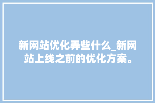 新网站优化弄些什么_新网站上线之前的优化方案。 新网站优化弄些什么_新网站上线之前的优化方案。 网站建设公司