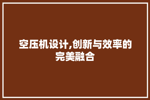 空压机设计,创新与效率的完美融合 空压机设计,创新与效率的完美融合 必应SEO