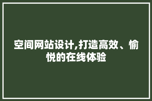 空间网站设计,打造高效、愉悦的在线体验