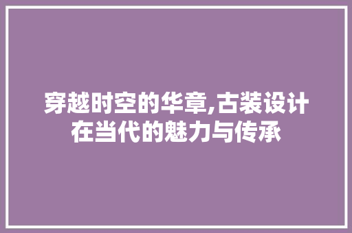 穿越时空的华章,古装设计在当代的魅力与传承