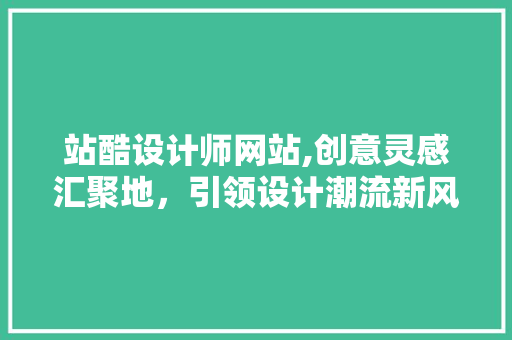站酷设计师网站,创意灵感汇聚地，引领设计潮流新风向 站酷设计师网站,创意灵感汇聚地，引领设计潮流新风向 百度SEO