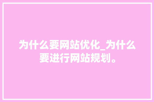为什么要网站优化_为什么要进行网站规划。 为什么要网站优化_为什么要进行网站规划。 网站建设公司
