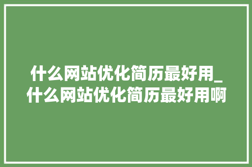 什么网站优化简历最好用_什么网站优化简历最好用啊。 什么网站优化简历最好用_什么网站优化简历最好用啊。 百度SEO
