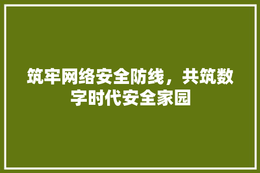 筑牢网络安全防线，共筑数字时代安全家园
