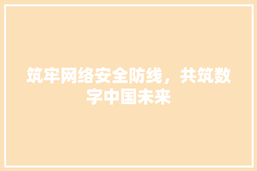 筑牢网络安全防线，共筑数字中国未来